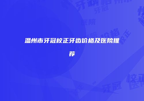 温州市牙冠校正牙齿价格及医院推荐