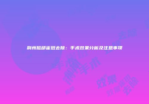 荆州脸部雀斑去除：手术效果分析及注意事项