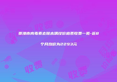 贵港市肉毒素去除木偶纹价格表收费一览-近8个月均价为2293元