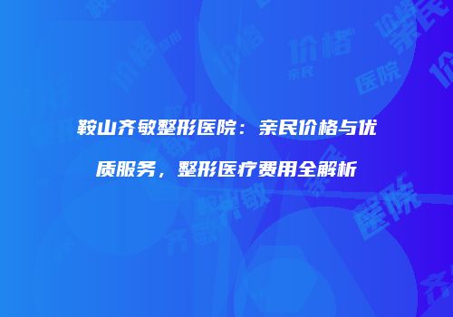 鞍山齐敏整形医院：亲民价格与优质服务，整形医疗费用全解析