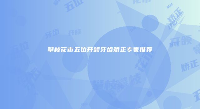 攀枝花市五位开颌牙齿矫正专家推荐