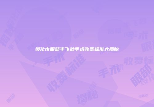 绥化市眼部半飞秒手术收费标准大揭秘