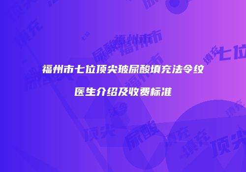 福州市七位顶尖玻尿酸填充法令纹医生介绍及收费标准