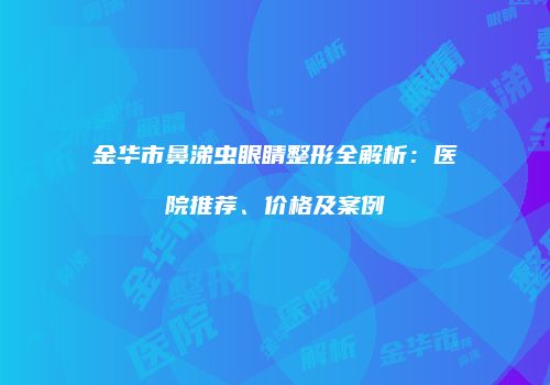 金华市鼻涕虫眼睛整形全解析：医院推荐、价格及案例