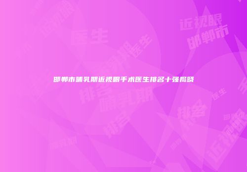 邯郸市哺乳期近视眼手术医生排名十强揭晓