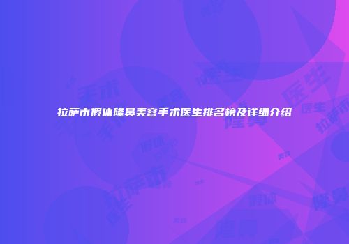 拉萨市假体隆鼻美容手术医生排名榜及详细介绍