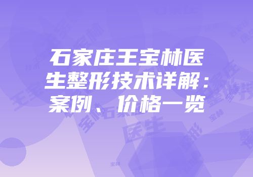 石家庄王宝林医生整形技术详解:案例、价格一览