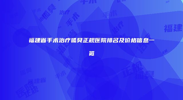 福建省手术治疗狐臭正规医院排名及价格信息一览