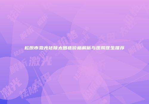 松原市激光祛除太田痣价格解析与医院医生推荐