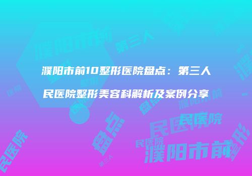 濮阳市前10整形医院盘点：第三人民医院整形美容科解析及案例分享