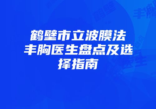 鹤壁市立波膜法丰胸医生盘点及选择指南