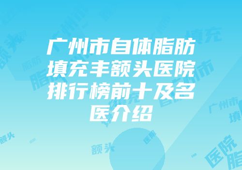 广州市自体脂肪填充丰额头医院排行榜前十及名医介绍
