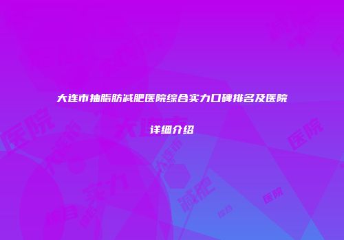 大连市抽脂肪减肥医院综合实力口碑排名及医院详细介绍