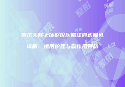 德尔美客上饶整形医院注射式隆乳详解：术后护理与副作用预防