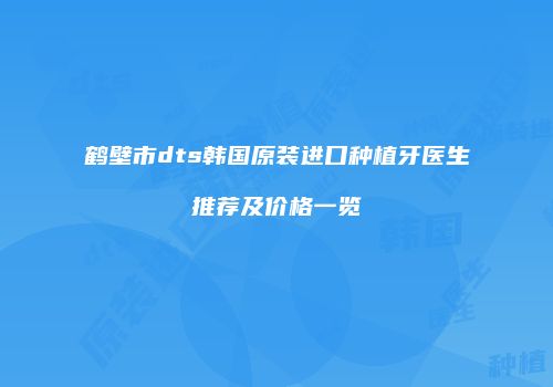 鹤壁市dts韩国原装进口种植牙医生推荐及价格一览