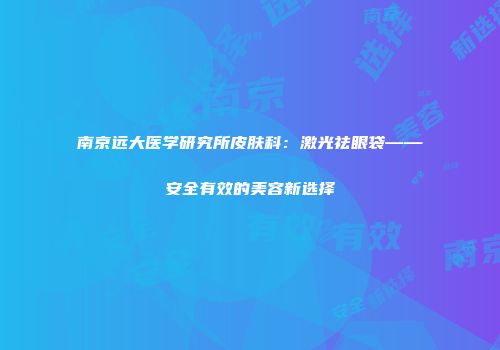 南京远大医学研究所皮肤科：激光祛眼袋——安全有效的美容新选择