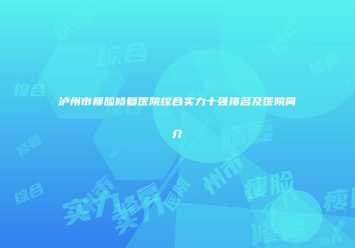 泸州市瘦脸修复医院综合实力十强排名及医院简介
