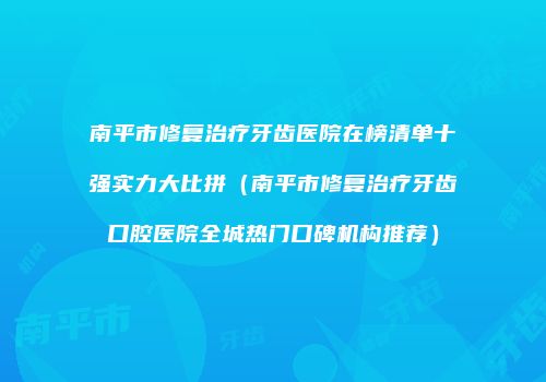 南平市修复治疗牙齿医院在榜清单十强实力大比拼（南平市修复治疗牙齿口腔医院全城热门口碑机构推荐）
