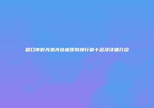 营口市时光激光祛痣医院排行前十名及详细介绍