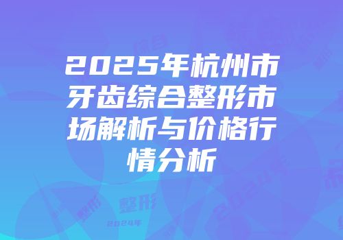 2025年杭州市牙齿综合整形市场解析与价格行情分析