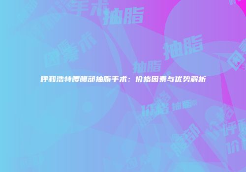 呼和浩特腰腹部抽脂手术：价格因素与优势解析