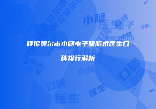 呼伦贝尔市小腿电子吸脂术医生口碑排行解析