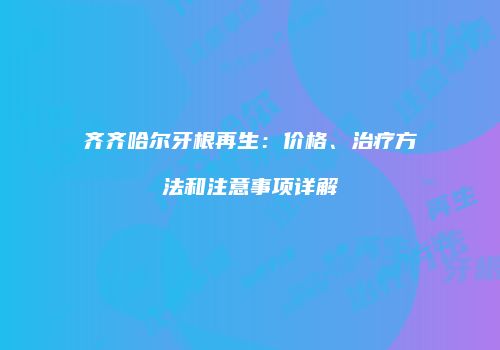齐齐哈尔牙根再生：价格、治疗方法和注意事项详解