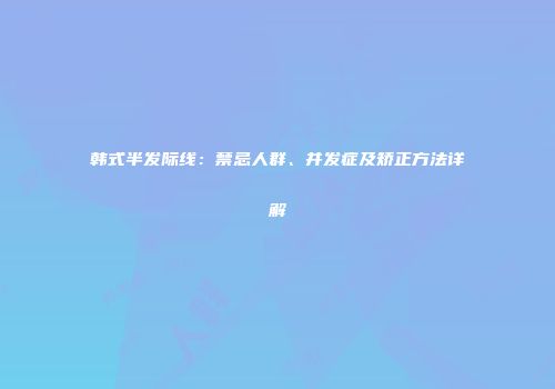 韩式半发际线：禁忌人群、并发症及矫正方法详解