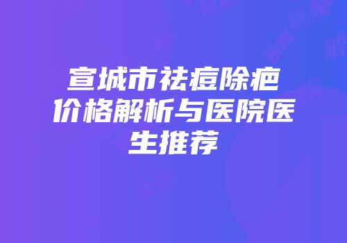 宣城市祛痘除疤价格解析与医院医生推荐