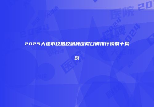 2025大连市纹眉纹眼线医院口碑排行榜前十揭晓