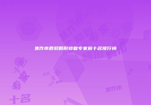 焦作市唇裂畸形修复专家前十名排行榜