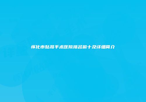 怀化市贴耳手术医院排名前十及详细简介