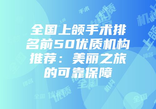 全国上颌手术排名前50优质机构推荐:美丽之旅的可靠保障
