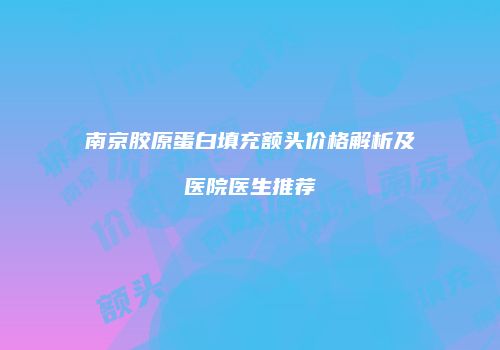 南京胶原蛋白填充额头价格解析及医院医生推荐