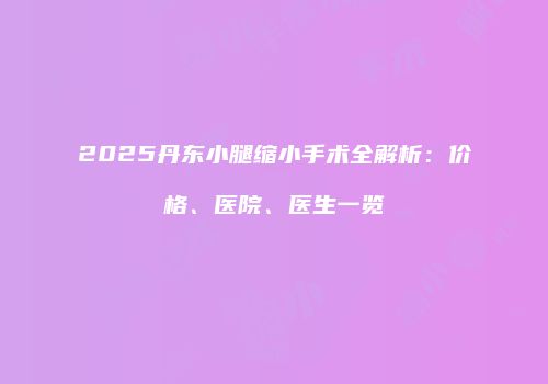 2025丹东小腿缩小手术全解析：价格、医院、医生一览