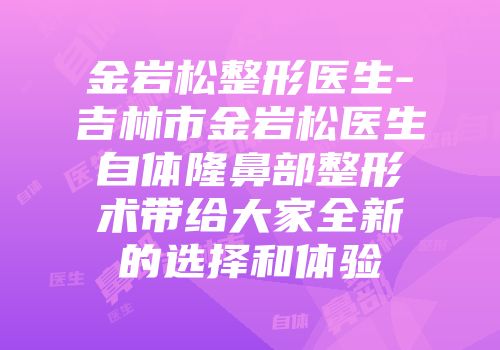 金岩松整形医生-吉林市金岩松医生自体隆鼻部整形术带给大家全新的选择和体验