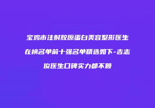 宝鸡市注射胶原蛋白美容整形医生在榜名单前十强名单精选如下-吉志俊医生口碑实力都不赖