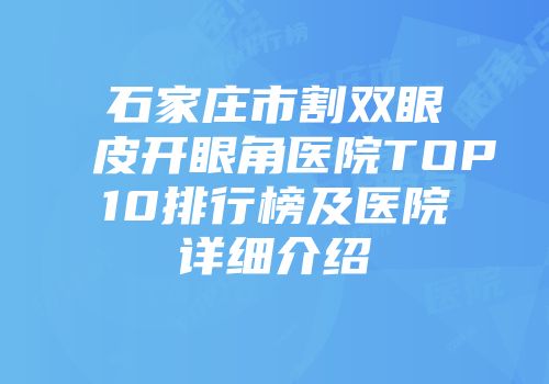 石家庄市割双眼皮开眼角医院TOP10排行榜及医院详细介绍