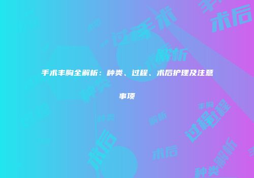 手术丰胸全解析：种类、过程、术后护理及注意事项