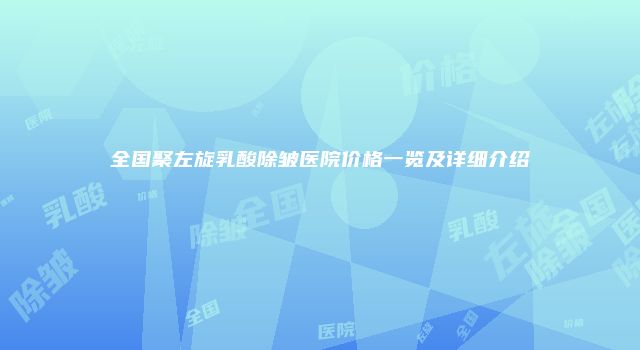 全国聚左旋乳酸除皱医院价格一览及详细介绍