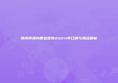 朔州市颊向智齿医院2025年口碑与排名解析