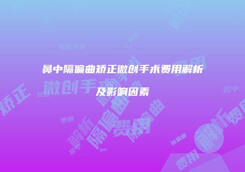 鼻中隔偏曲矫正微创手术费用解析及影响因素
