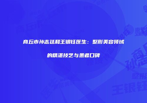 商丘市孙志廷和王银钰医生：整形美容领域的精湛技艺与患者口碑