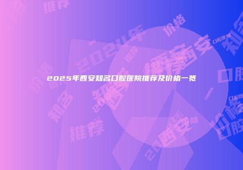 2025年西安知名口腔医院推荐及价格一览