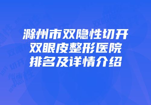 滁州市双隐性切开双眼皮整形医院排名及详情介绍