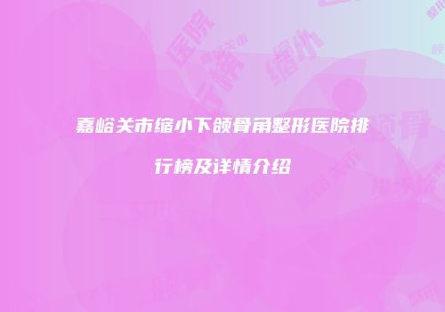 嘉峪关市缩小下颌骨角整形医院排行榜及详情介绍