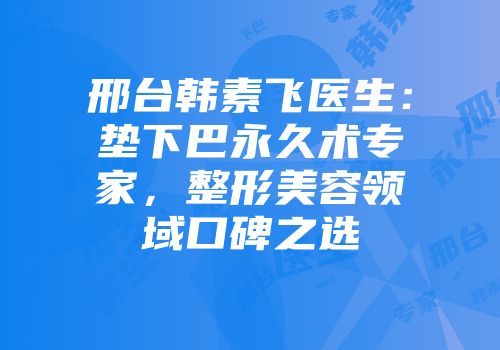 邢台韩素飞医生：垫下巴永久术专家，整形美容领域口碑之选