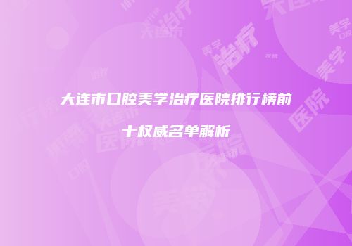 大连市口腔美学治疗医院排行榜前十权威名单解析