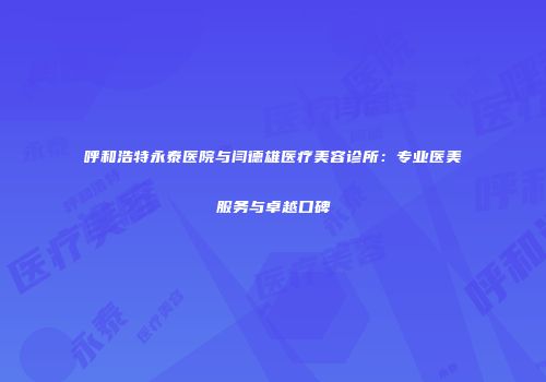 呼和浩特永泰医院与闫德雄医疗美容诊所：专业医美服务与卓越口碑