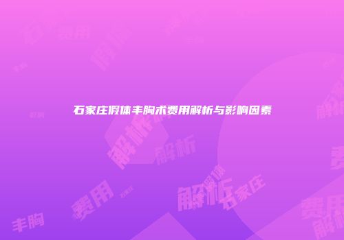 石家庄假体丰胸术费用解析与影响因素